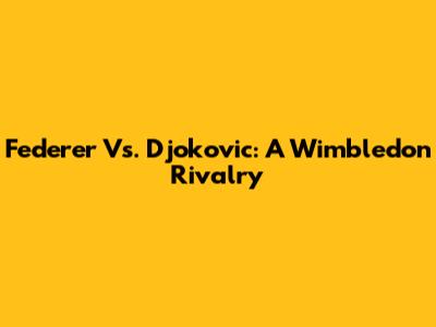 Federer Vs. Djokovic: A Wimbledon Rivalry