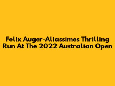 Felix Auger-Aliassime's Thrilling Run At The 2022 Australian Open
