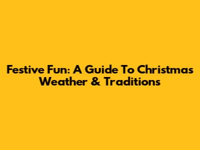 Festive Fun: A Guide To Christmas Weather & Traditions