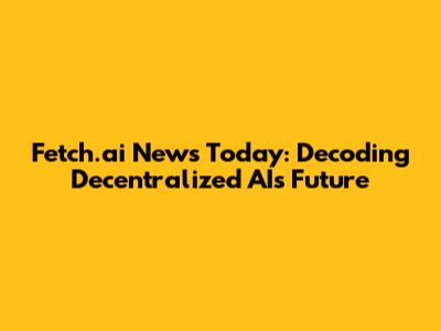Fetch.ai News Today: Decoding Decentralized AI's Future