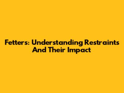 Fetters: Understanding Restraints And Their Impact