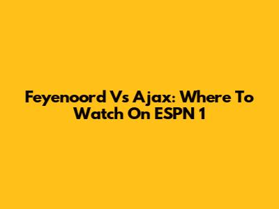 Feyenoord Vs Ajax: Where To Watch On ESPN 1