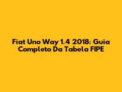 Fiat Uno Way 1.4 2018: Guia Completo Da Tabela FIPE