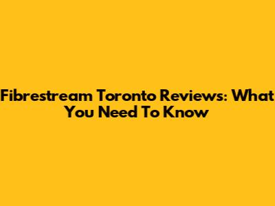 Fibrestream Toronto Reviews: What You Need To Know