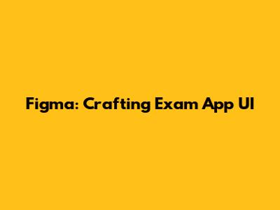 Figma: Crafting Exam App UI
