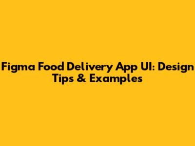 Figma Food Delivery App UI: Design Tips & Examples