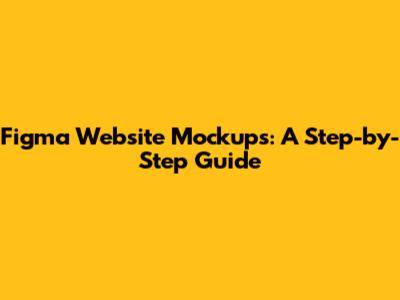 Figma Website Mockups: A Step-by-Step Guide