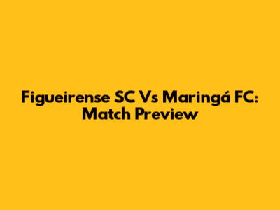Figueirense SC Vs Maringá FC: Match Preview
