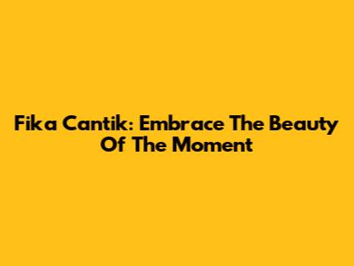 Fika Cantik: Embrace The Beauty Of The Moment