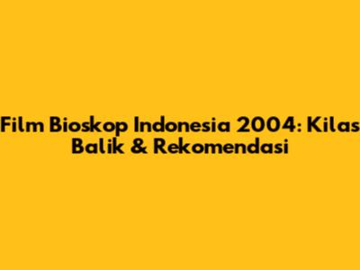Film Bioskop Indonesia 2004: Kilas Balik & Rekomendasi