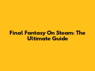 Final Fantasy On Steam: The Ultimate Guide