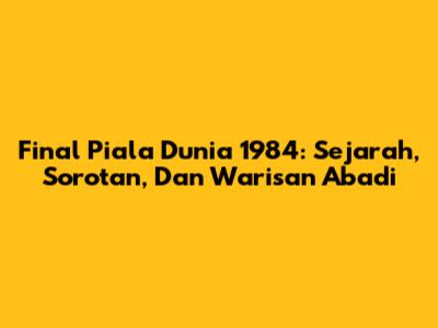 Final Piala Dunia 1984: Sejarah, Sorotan, Dan Warisan Abadi
