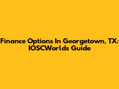 Finance Options In Georgetown, TX: IOSCWorlds Guide