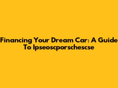 Financing Your Dream Car: A Guide To Ipseoscporschescse