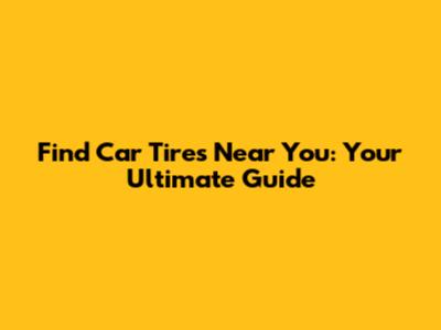 Find Car Tires Near You: Your Ultimate Guide