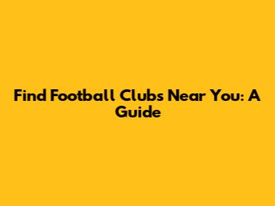 Find Football Clubs Near You: A Guide