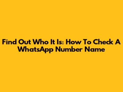 Find Out Who It Is: How To Check A WhatsApp Number Name