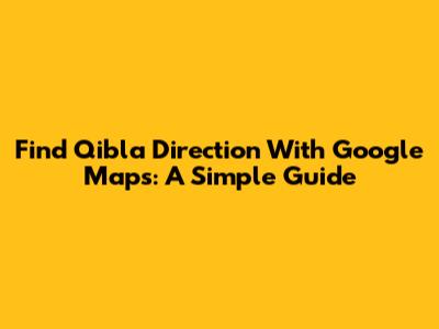 Find Qibla Direction With Google Maps: A Simple Guide