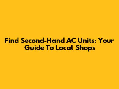 Find Second-Hand AC Units: Your Guide To Local Shops