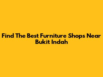 Find The Best Furniture Shops Near Bukit Indah
