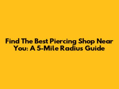Find The Best Piercing Shop Near You: A 5-Mile Radius Guide