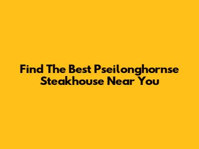 Find The Best Pseilonghornse Steakhouse Near You