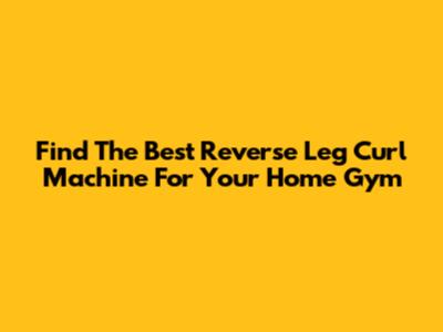 Find The Best Reverse Leg Curl Machine For Your Home Gym