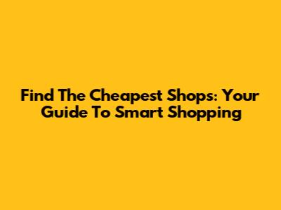 Find The Cheapest Shops: Your Guide To Smart Shopping