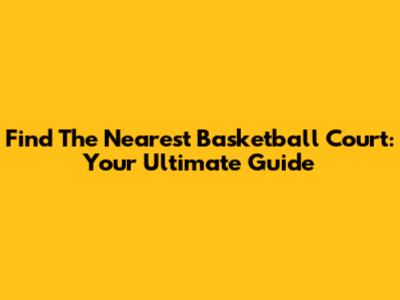 Find The Nearest Basketball Court: Your Ultimate Guide