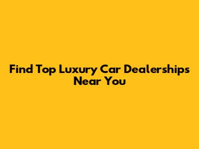 Find Top Luxury Car Dealerships Near You