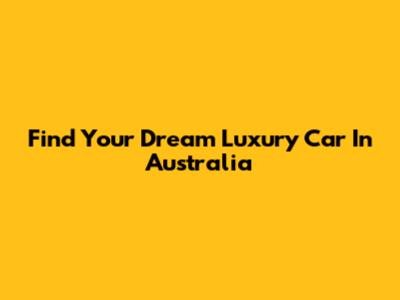 Find Your Dream Luxury Car In Australia