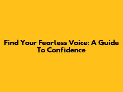Find Your Fearless Voice: A Guide To Confidence