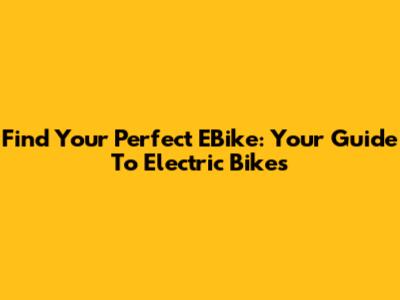 Find Your Perfect EBike: Your Guide To Electric Bikes