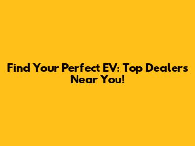 Find Your Perfect EV: Top Dealers Near You!