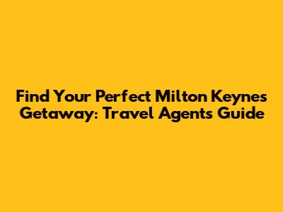 Find Your Perfect Milton Keynes Getaway: Travel Agents Guide