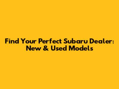 Find Your Perfect Subaru Dealer: New & Used Models