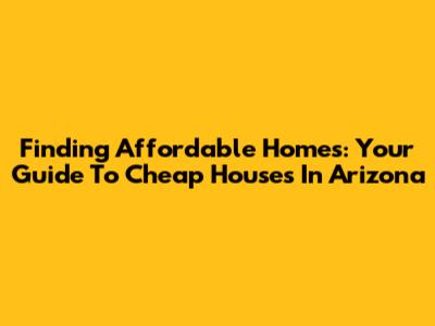 Finding Affordable Homes: Your Guide To Cheap Houses In Arizona
