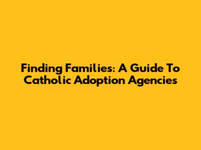 Finding Families: A Guide To Catholic Adoption Agencies