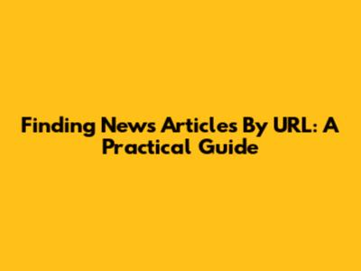 Finding News Articles By URL: A Practical Guide
