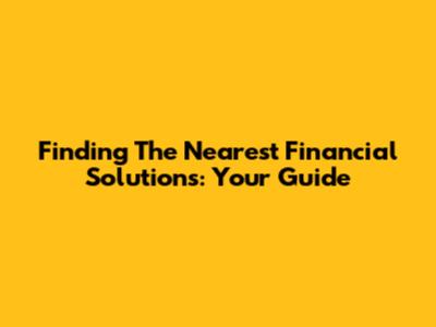 Finding The Nearest Financial Solutions: Your Guide