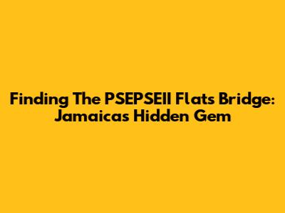 Finding The PSEPSEII Flats Bridge: Jamaica's Hidden Gem