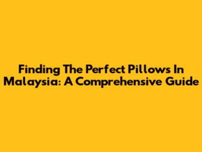 Finding The Perfect Pillows In Malaysia: A Comprehensive Guide