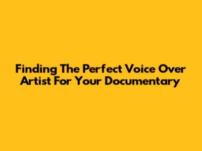 Finding The Perfect Voice Over Artist For Your Documentary