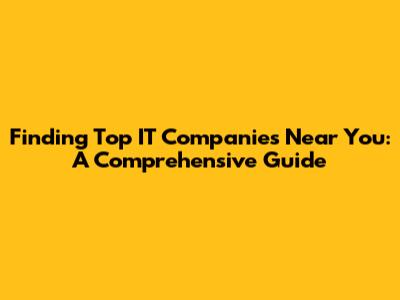 Finding Top IT Companies Near You: A Comprehensive Guide