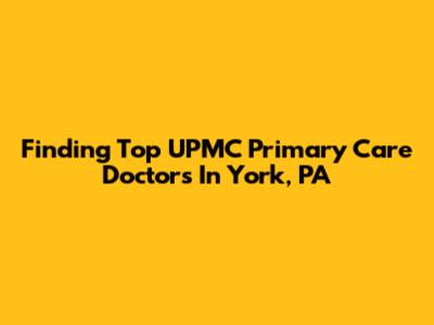 Finding Top UPMC Primary Care Doctors In York, PA