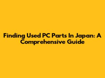 Finding Used PC Parts In Japan: A Comprehensive Guide