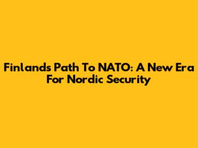 Finland's Path To NATO: A New Era For Nordic Security