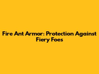 Fire Ant Armor: Protection Against Fiery Foes