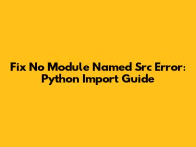Fix 'No Module Named Src' Error: Python Import Guide