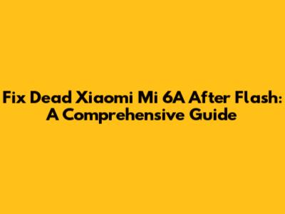 Fix Dead Xiaomi Mi 6A After Flash: A Comprehensive Guide